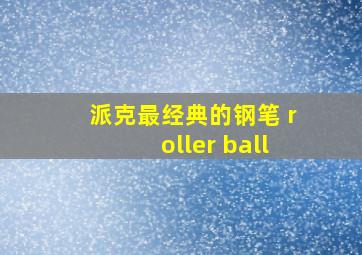 派克最经典的钢笔 roller ball